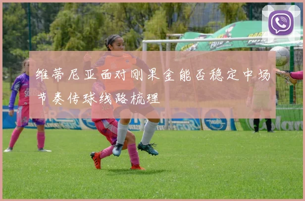 维蒂尼亚面对刚果金能否稳定中场节奏传球线路梳理