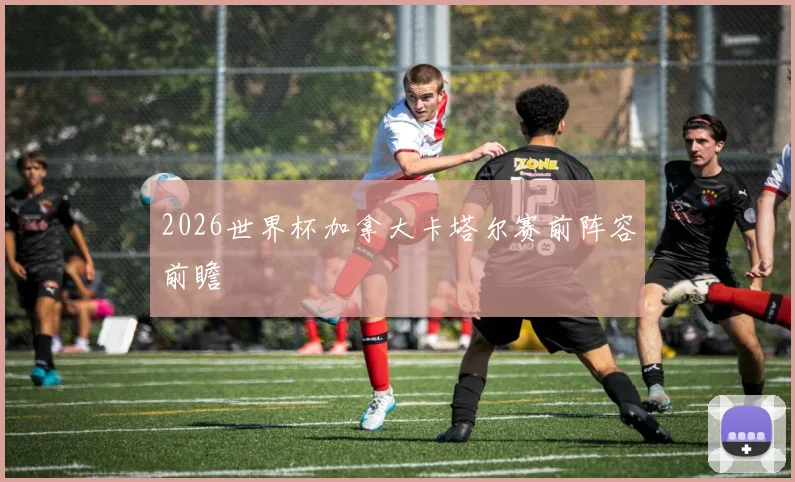2026世界杯加拿大卡塔尔赛前阵容前瞻