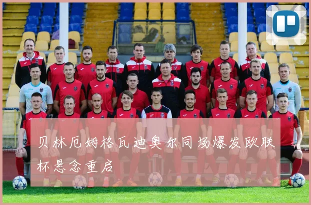 贝林厄姆格瓦迪奥尔同场爆发欧联杯悬念重启