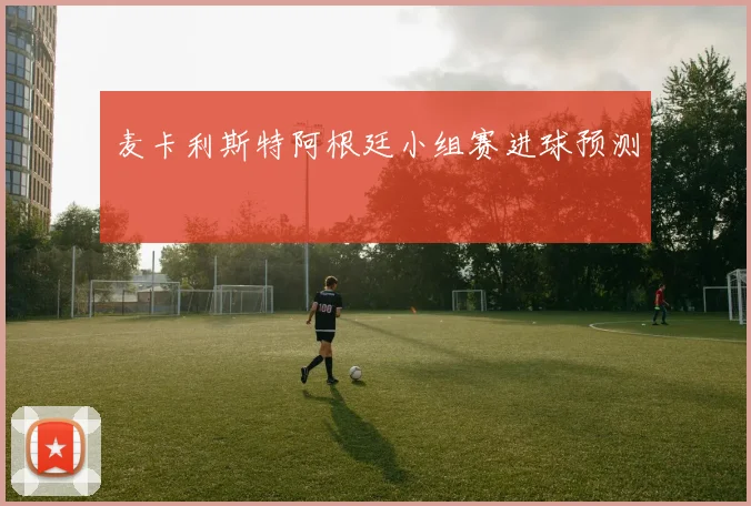 麦卡利斯特阿根廷小组赛进球预测