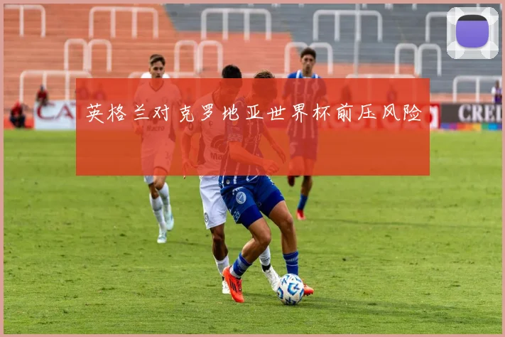 英格兰对克罗地亚世界杯前压风险
