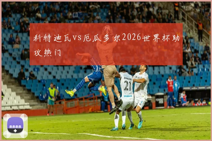 科特迪瓦vs厄瓜多尔2026世界杯助攻热门