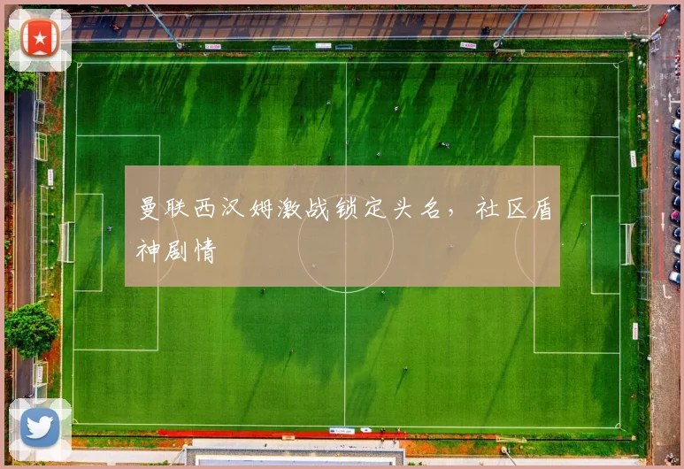 曼联西汉姆激战锁定头名，社区盾神剧情