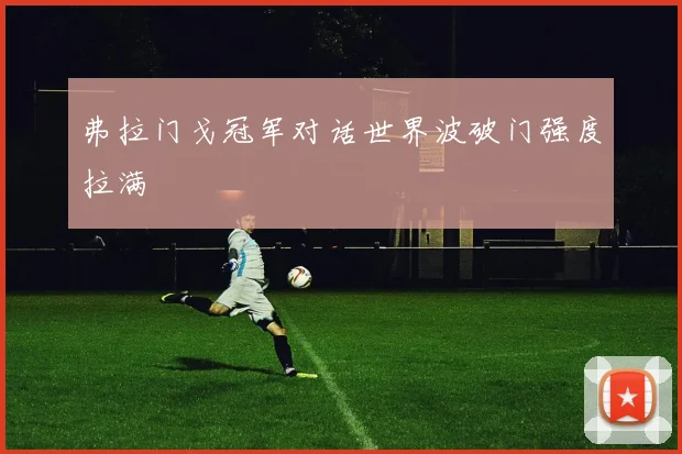 弗拉门戈冠军对话世界波破门强度拉满