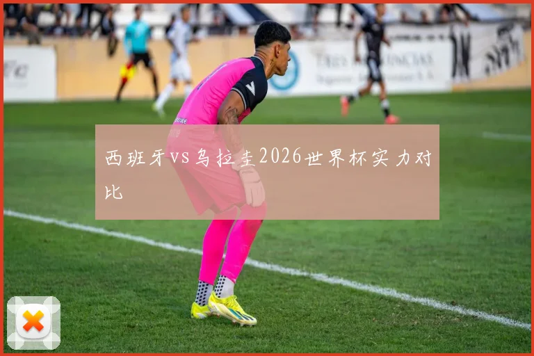 西班牙vs乌拉圭2026世界杯实力对比