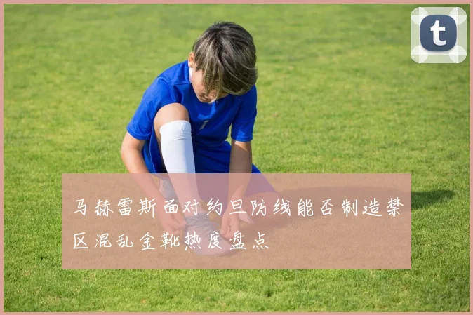 马赫雷斯面对约旦防线能否制造禁区混乱金靴热度盘点