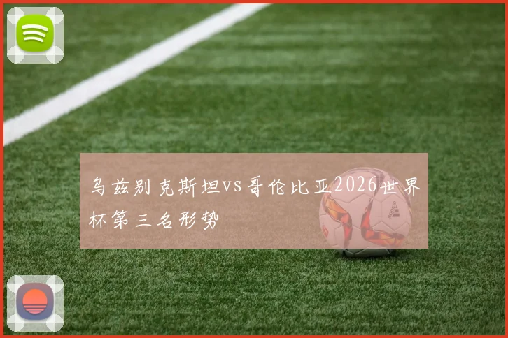 乌兹别克斯坦vs哥伦比亚2026世界杯第三名形势