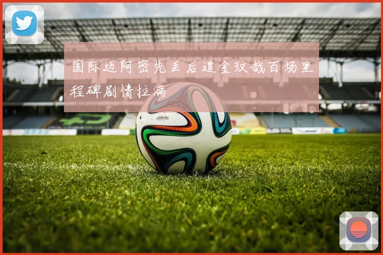 国际迈阿密先丢后追金玟哉百场里程碑剧情拉满