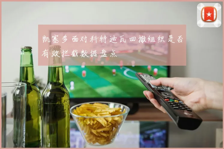 凯塞多面对科特迪瓦回撤组织是否有效拦截数据盘点