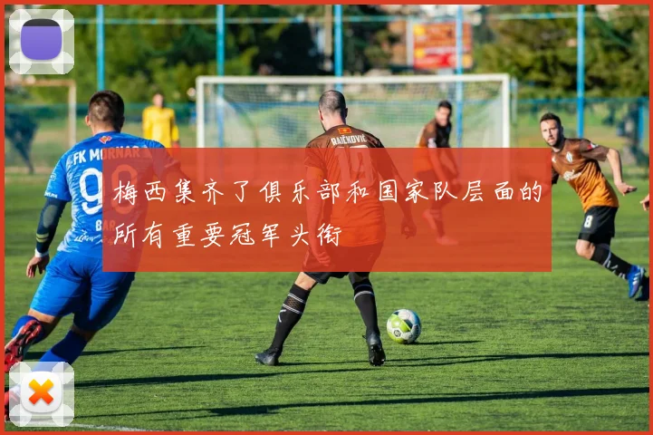 梅西集齐了俱乐部和国家队层面的所有重要冠军头衔