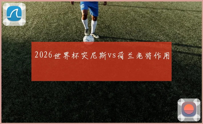 2026世界杯突尼斯vs荷兰老将作用