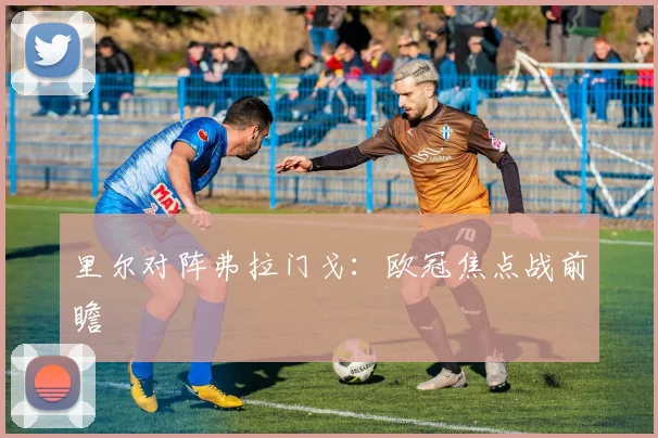 里尔对阵弗拉门戈：欧冠焦点战前瞻