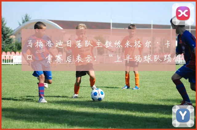 马梅洛迪日落队主教练米格尔·卡多索赛后表示：“上半场球队踢得很棒