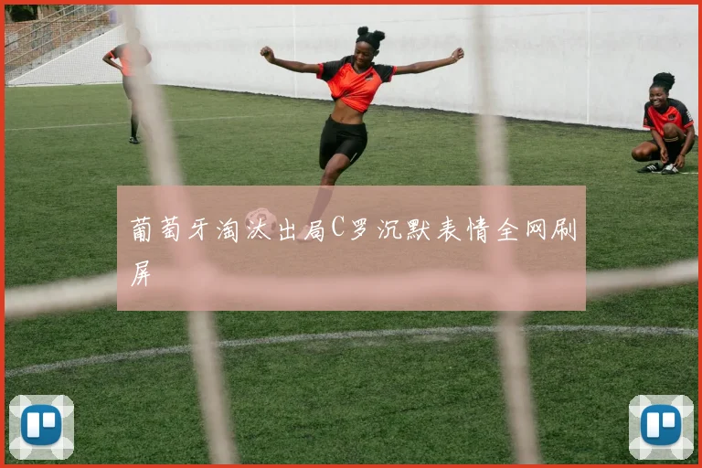 葡萄牙淘汰出局C罗沉默表情全网刷屏
