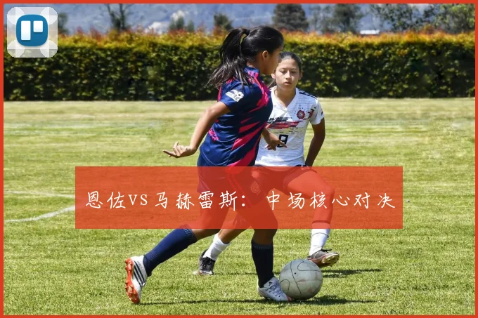 恩佐vs马赫雷斯：中场核心对决