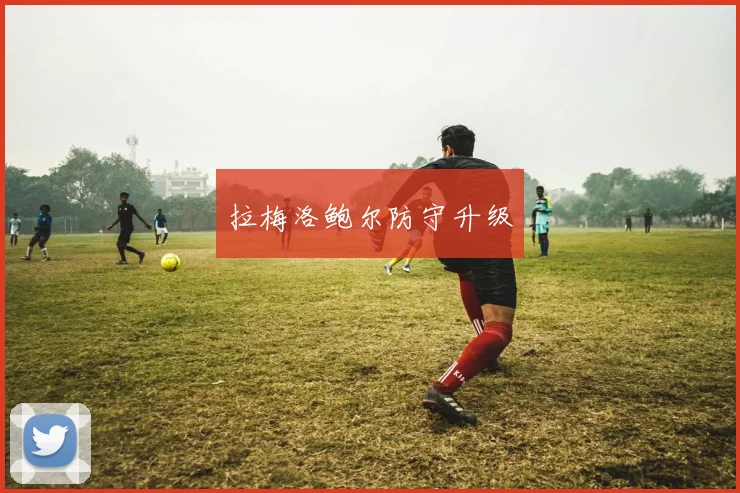 拉梅洛鲍尔防守升级