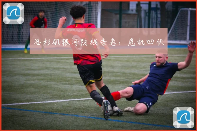 洛杉矶银河防线告急，危机四伏