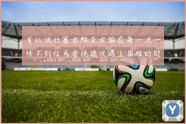 可以说让塞尔维亚女排在每一次一传不到位或者说进攻遇上困难的时候