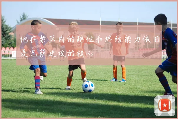 他在禁区内的跑位和终结能力依旧是巴萨进攻的核心