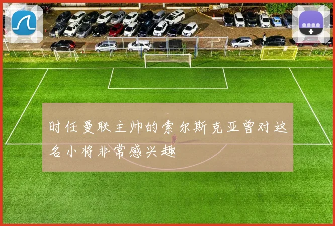 时任曼联主帅的索尔斯克亚曾对这名小将非常感兴趣