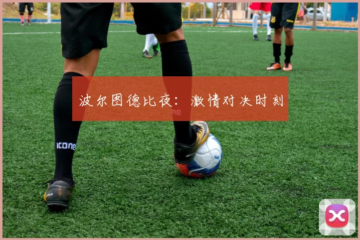 波尔图德比夜：激情对决时刻