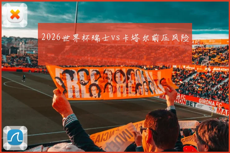 2026世界杯瑞士vs卡塔尔前压风险