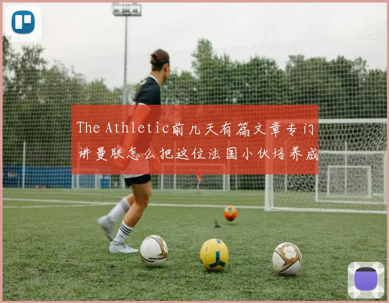 The Athletic前几天有篇文章专门讲曼联怎么把这位法国小伙培养成中卫的