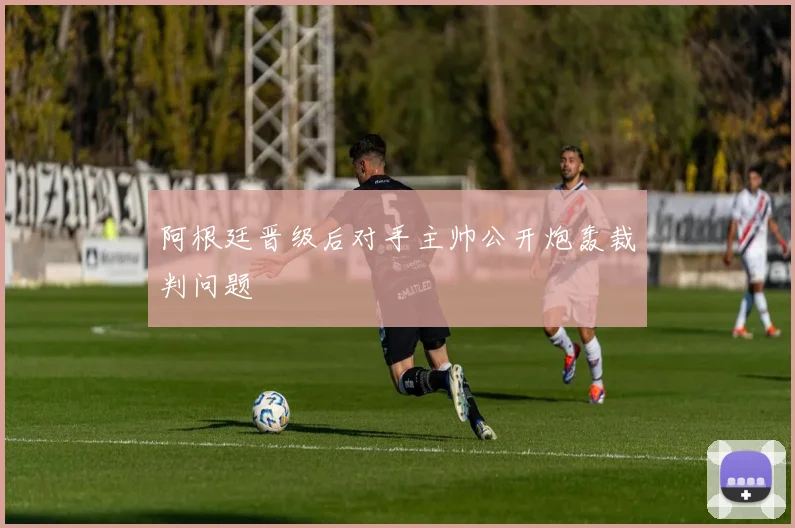 阿根廷晋级后对手主帅公开炮轰裁判问题