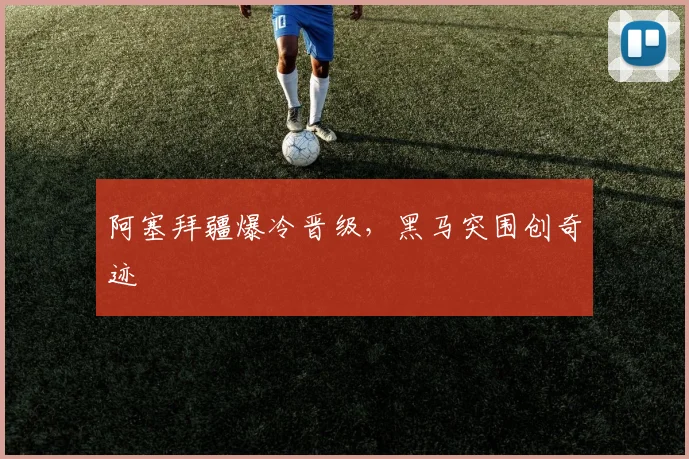 阿塞拜疆爆冷晋级，黑马突围创奇迹