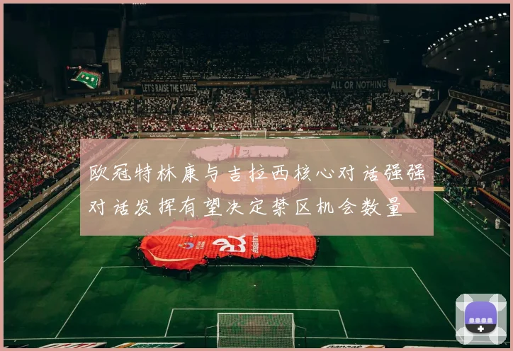 欧冠特林康与吉拉西核心对话强强对话发挥有望决定禁区机会数量