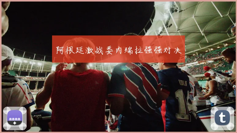 阿根廷激战委内瑞拉强强对决