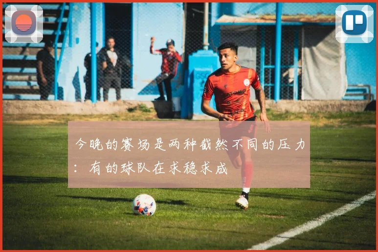 今晚的赛场是两种截然不同的压力：有的球队在求稳求成