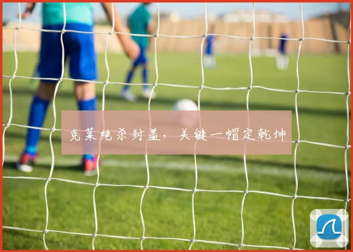 克莱绝杀封盖，关键一帽定乾坤