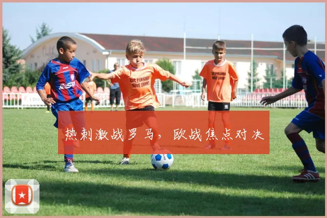 热刺激战罗马，欧战焦点对决
