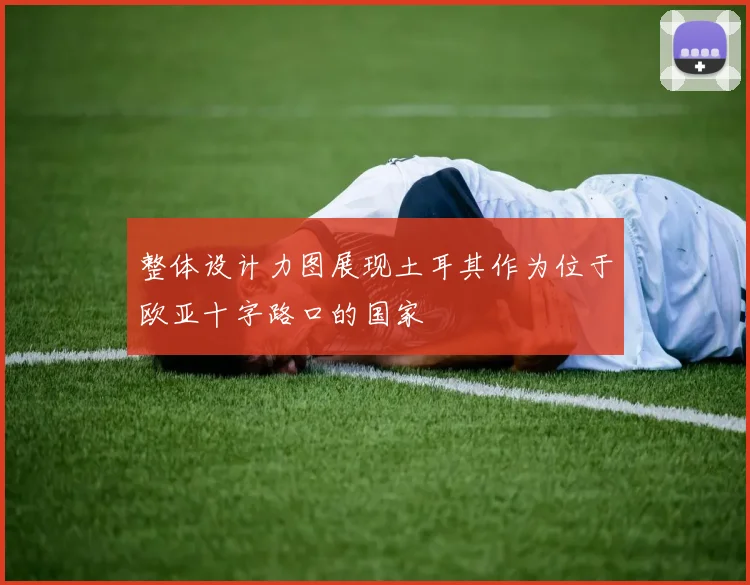 整体设计力图展现土耳其作为位于欧亚十字路口的国家
