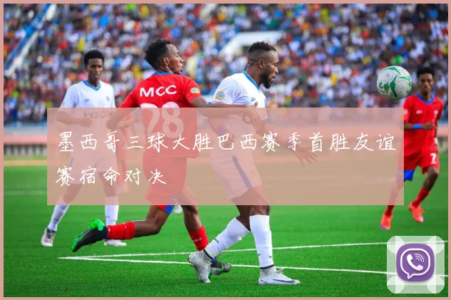 墨西哥三球大胜巴西赛季首胜友谊赛宿命对决