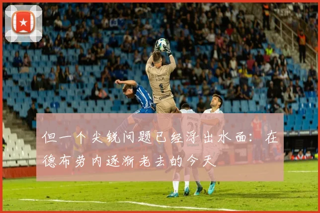 但一个尖锐问题已经浮出水面：在德布劳内逐渐老去的今天
