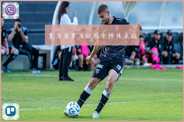 皇马与罗马欧冠会师焦点战
