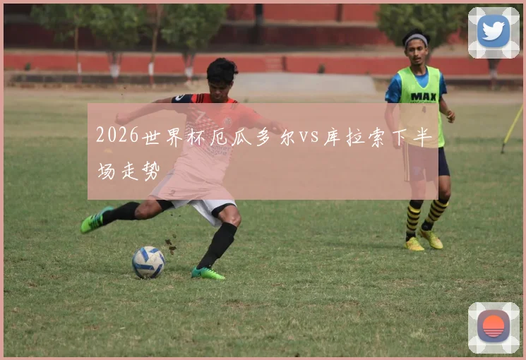 2026世界杯厄瓜多尔vs库拉索下半场走势