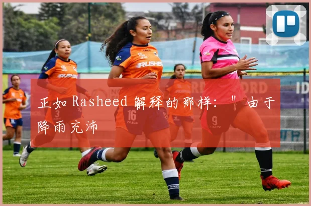 正如 Rasheed 解释的那样：＂由于降雨充沛