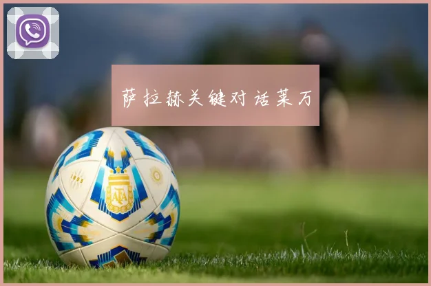 萨拉赫关键对话莱万