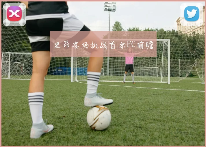 里昂客场挑战首尔FC前瞻