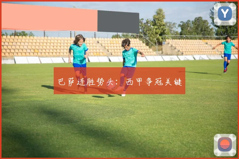 巴萨连胜势头：西甲争冠关键