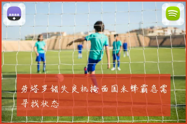 劳塔罗错失良机掩面国米锋霸急需寻找状态