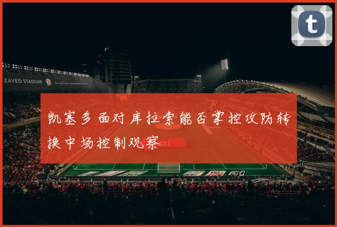 凯塞多面对库拉索能否掌控攻防转换中场控制观察
