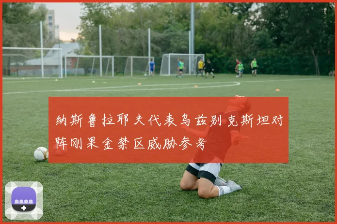 纳斯鲁拉耶夫代表乌兹别克斯坦对阵刚果金禁区威胁参考