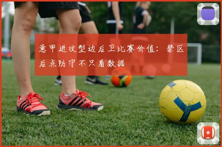 意甲进攻型边后卫比赛价值：禁区后点防守不只看数据