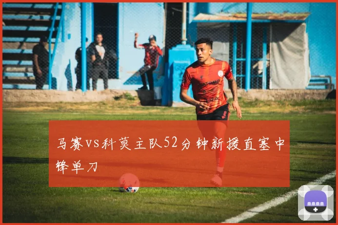 马赛vs科莫主队52分钟新援直塞中锋单刀