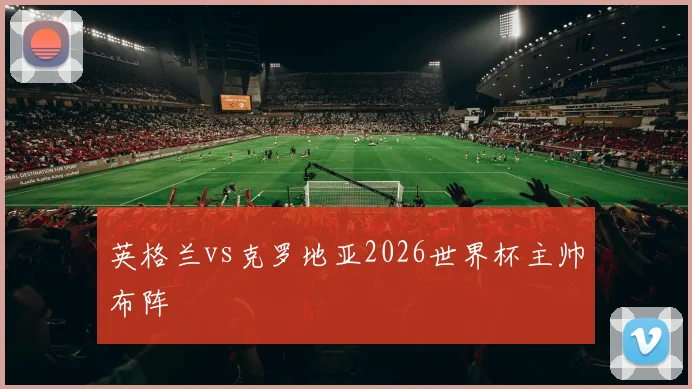英格兰vs克罗地亚2026世界杯主帅布阵