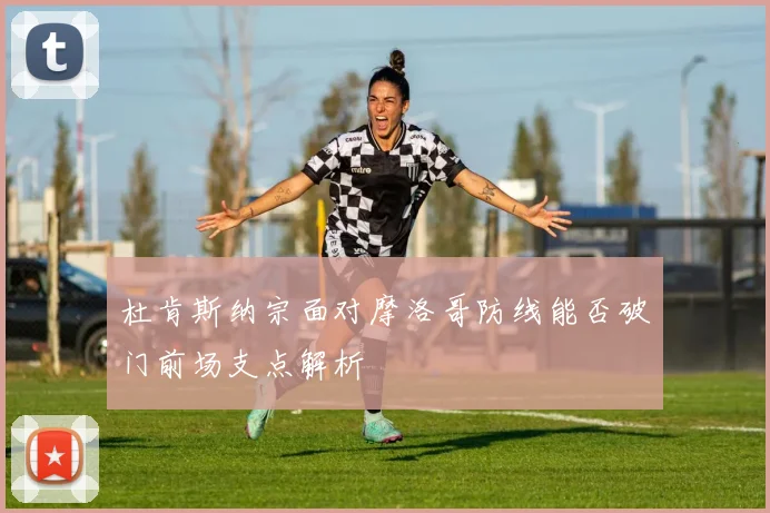 杜肯斯纳宗面对摩洛哥防线能否破门前场支点解析